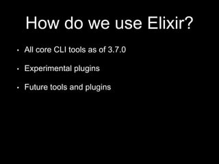 How do we use Elixir?
• All core CLI tools as of 3.7.0
• Experimental plugins
• Future tools and plugins
 