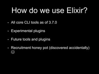 How do we use Elixir?
• All core CLI tools as of 3.7.0
• Experimental plugins
• Future tools and plugins
• Recruitment honey pot (discovered accidentally)
😂
 