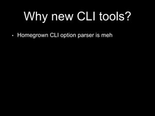 Why new CLI tools?
• Homegrown CLI option parser is meh
 