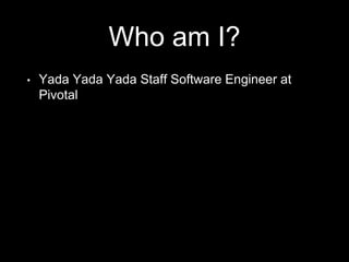 Who am I?
• Yada Yada Yada Staff Software Engineer at
Pivotal
 