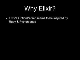 Why Elixir?
• Elixir's OptionParser seems to be inspired by
Ruby & Python ones
 
