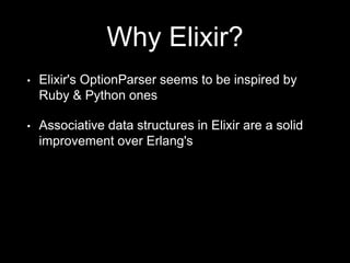 Why Elixir?
• Elixir's OptionParser seems to be inspired by
Ruby & Python ones
• Associative data structures in Elixir are a solid
improvement over Erlang's
 