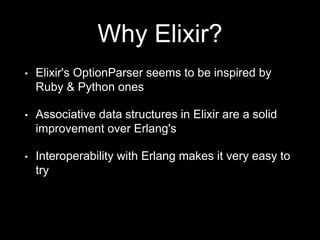 Why Elixir?
• Elixir's OptionParser seems to be inspired by
Ruby & Python ones
• Associative data structures in Elixir are a solid
improvement over Erlang's
• Interoperability with Erlang makes it very easy to
try
 