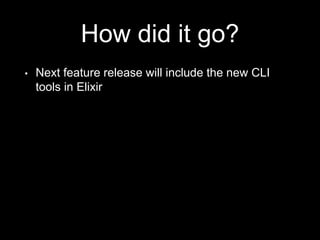 How did it go?
• Next feature release will include the new CLI
tools in Elixir
 