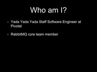 Who am I?
• Yada Yada Yada Staff Software Engineer at
Pivotal
• RabbitMQ core team member
 