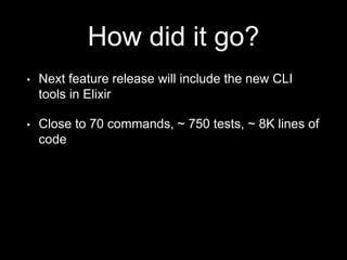 How did it go?
• Next feature release will include the new CLI
tools in Elixir
• Close to 70 commands, ~ 750 tests, ~ 8K lines of
code
 