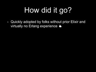 How did it go?
• Quickly adopted by folks without prior Elixir and
virtually no Erlang experience 👍
 