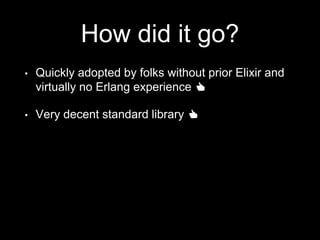 How did it go?
• Quickly adopted by folks without prior Elixir and
virtually no Erlang experience 👍
• Very decent standard library 👍
 