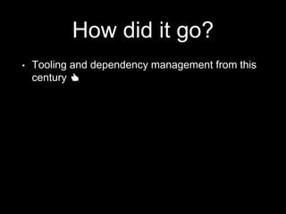 How did it go?
• Tooling and dependency management from this
century 👍
 