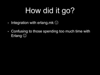 How did it go?
• Integration with erlang.mk 😣
• Confusing to those spending too much time with
Erlang 😕
 