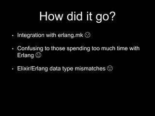 How did it go?
• Integration with erlang.mk 😣
• Confusing to those spending too much time with
Erlang 😕
• Elixir/Erlang data type mismatches 😣
 