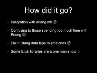 How did it go?
• Integration with erlang.mk 😣
• Confusing to those spending too much time with
Erlang 😕
• Elixir/Erlang data type mismatches 😣
• Some Elixir libraries are a one man show 🤞
 