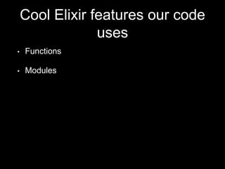Cool Elixir features our code
uses
• Functions
• Modules
 
