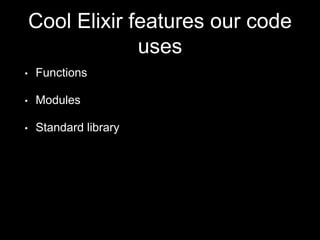 Cool Elixir features our code
uses
• Functions
• Modules
• Standard library
 
