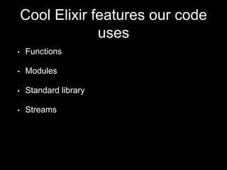 Cool Elixir features our code
uses
• Functions
• Modules
• Standard library
• Streams
 
