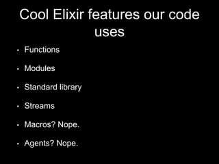 Cool Elixir features our code
uses
• Functions
• Modules
• Standard library
• Streams
• Macros? Nope.
• Agents? Nope.
 
