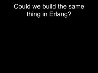 Could we build the same
thing in Erlang?
 