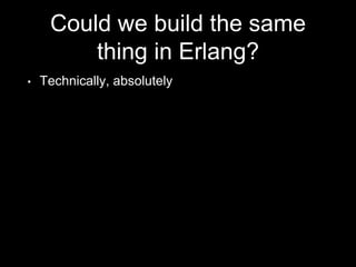 Could we build the same
thing in Erlang?
• Technically, absolutely
 
