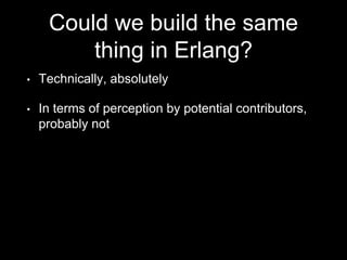 Could we build the same
thing in Erlang?
• Technically, absolutely
• In terms of perception by potential contributors,
probably not
 