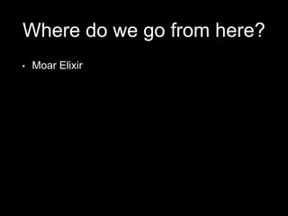 Where do we go from here?
• Moar Elixir
 