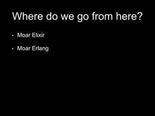 Where do we go from here?
• Moar Elixir
• Moar Erlang
 