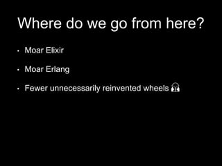 Where do we go from here?
• Moar Elixir
• Moar Erlang
• Fewer unnecessarily reinvented wheels 🙏
 