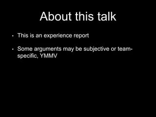 About this talk
• This is an experience report
• Some arguments may be subjective or team-
specific, YMMV
 