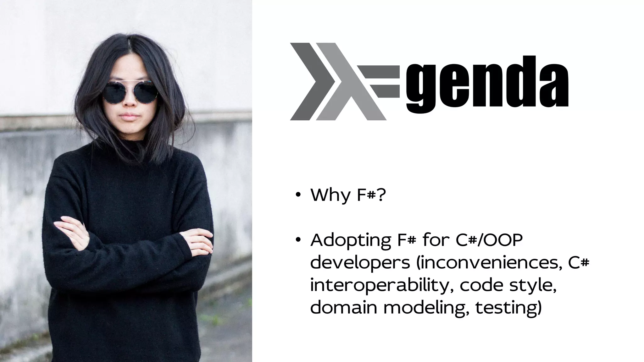 genda
• Why F#?
• Adopting F# for C#/OOP
developers (inconveniences, C#
interoperability, code style,
domain modeling, testing)
 
