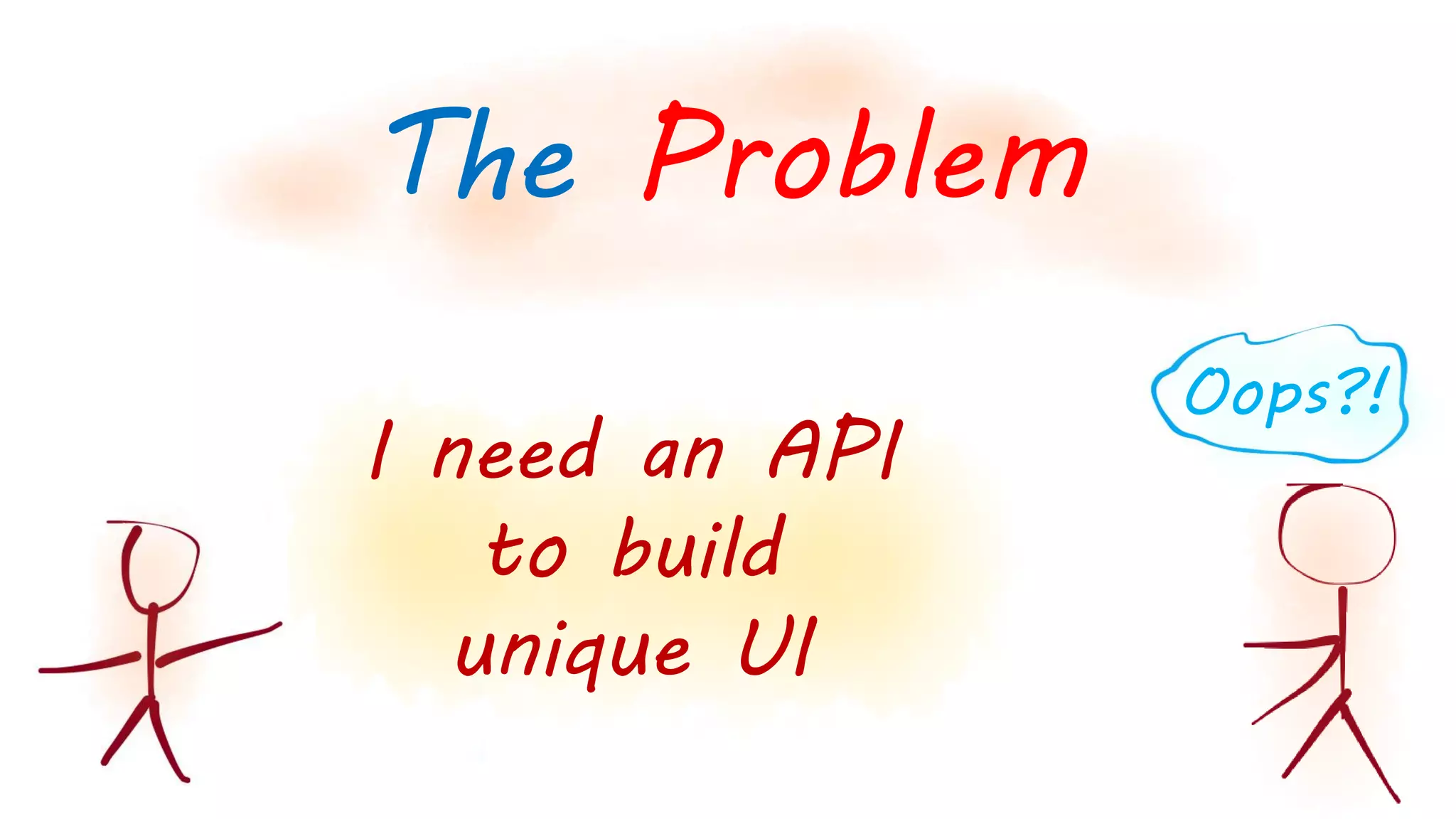 I need an API
to build
unique UI
The Problem
Oops?!
 