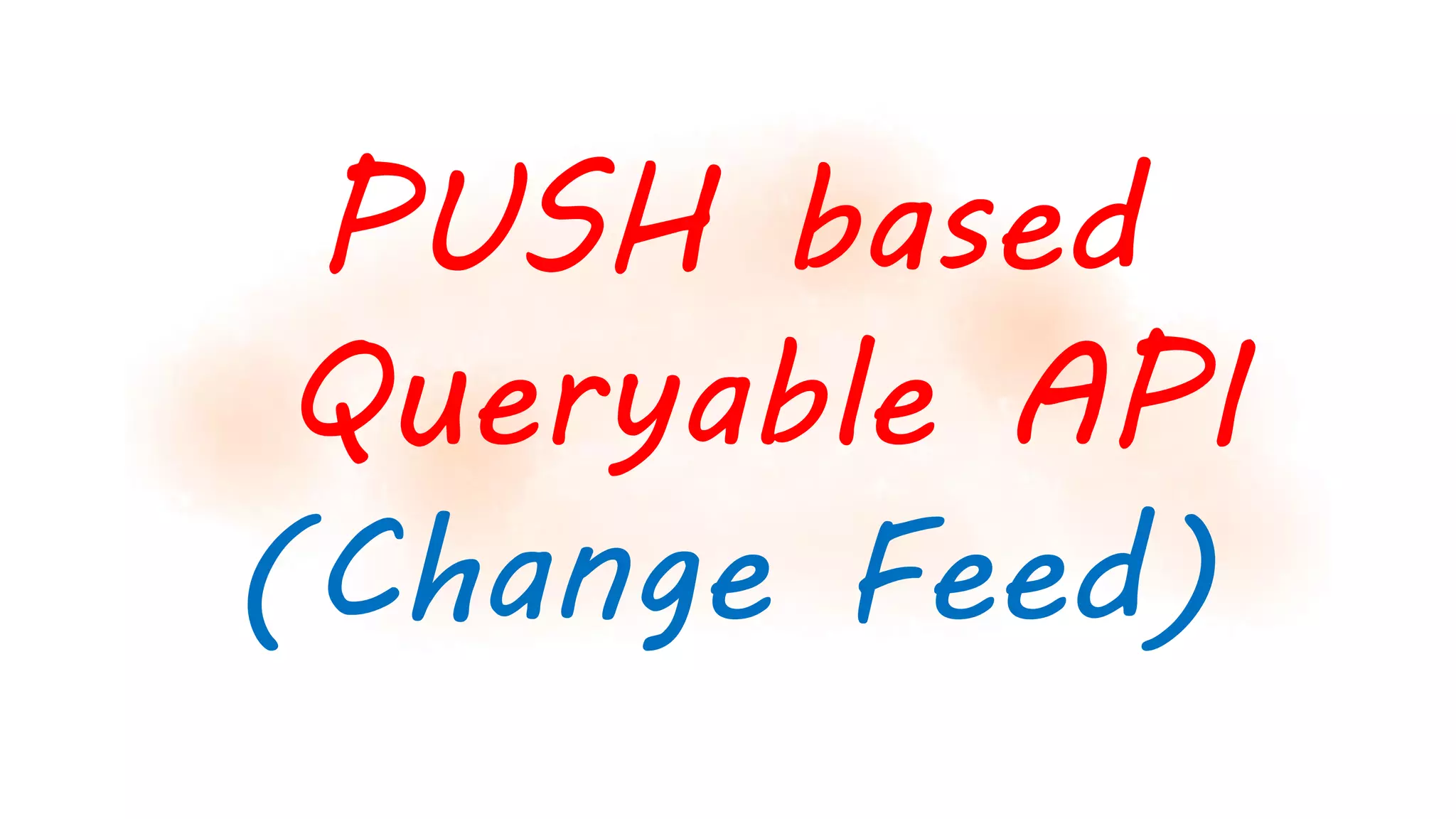 PUSH based
Queryable API
(Change Feed)
 