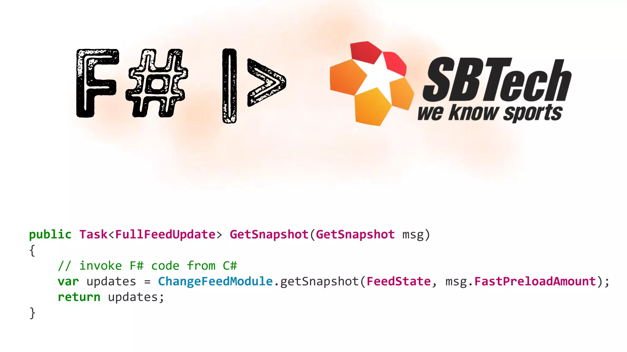 public Task<FullFeedUpdate> GetSnapshot(GetSnapshot msg)
{
// invoke F# code from C#
var updates = ChangeFeedModule.getSnapshot(FeedState, msg.FastPreloadAmount);
return updates;
}
 