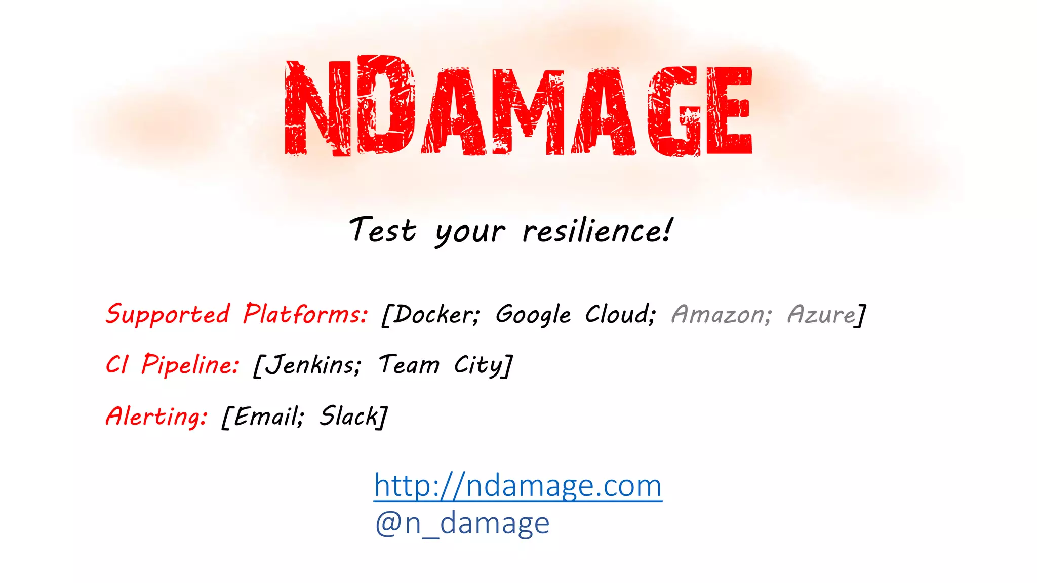 NDamage
http://ndamage.com
@n_damage
Supported Platforms: [Docker; Google Cloud; Amazon; Azure]
Test your resilience!
CI Pipeline: [Jenkins; Team City]
Alerting: [Email; Slack]
 