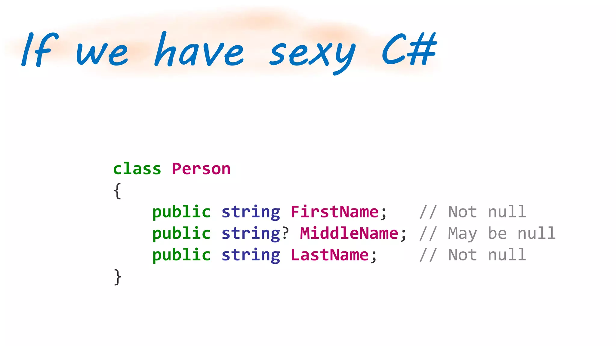 If we have sexy C#
class Person
{
public string FirstName; // Not null
public string? MiddleName; // May be null
public string LastName; // Not null
}
 