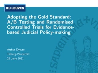 Adopting the Gold Standard:
A/B Testing and Randomised
Controlled Trials for Evidence-
based Judicial Policy-making
Arthur Dyevre
Tilburg-Vanderbilt
25 June 2021
 