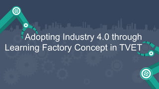 Adopting Industry 4.0 through
Learning Factory Concept in TVET
 
