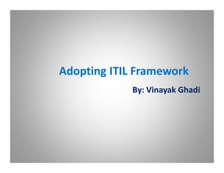 Adopting ITIL Framework
             By: Vinayak Ghadi
 