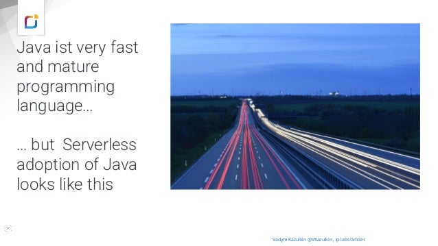 Java ist very fast
and mature
programming
language…
Image: burst.shopify.com/photos/a-look-across-the-landscape-with-view-of-the-sea
… but Serverless
adoption of Java
looks like this
Vadym Kazulkin @VKazulkin , ip.labs GmbH
 