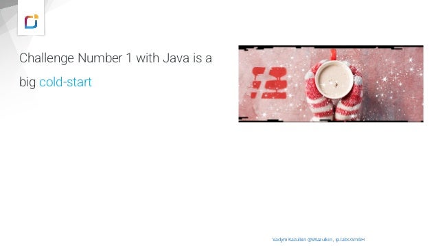 Challenge Number 1 with Java is a
big cold-start
Vadym Kazulkin @VKazulkin , ip.labs GmbH
Source: https://www.serverless.com/blog/keep-your-lambdas-warm
 
