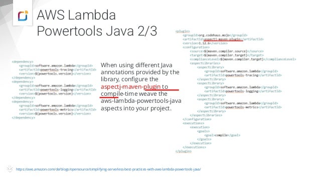 AWS Lambda
Powertools Java 2/3
https://aws.amazon.com/de/blogs/opensource/simplifying-serverless-best-practices-with-aws-lambda-powertools-java/
When using different Java
annotations provided by the
library, configure the
aspectj-maven-plugin to
compile-time weave the
aws-lambda-powertools-java
aspects into your project.
 