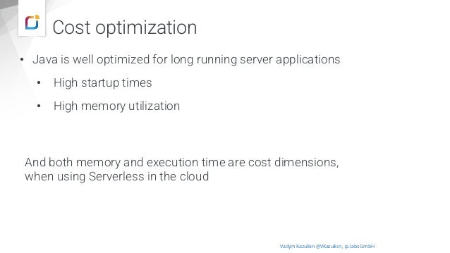 Cost optimization
• Java is well optimized for long running server applications
• High startup times
• High memory utilization
Vadym Kazulkin @VKazulkin , ip.labs GmbH
And both memory and execution time are cost dimensions,
when using Serverless in the cloud
 