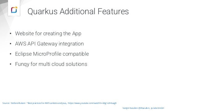 Quarkus Additional Features
• Website for creating the App
• AWS API Gateway integration
• Eclipse MicroProfile compatible
• Funqy for multi cloud solutions
Vadym Kazulkin @VKazulkin , ip.labs GmbH
Source: Stefano Buliani : "Best practices for AWS Lambda and Java„ https://www.youtube.com/watch?v=ddg1u5HLwg8
 