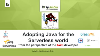 Adopting Java for the
Serverless world
from the perspective of the AWS developer
by Vadym Kazulkin, ip.labs GmbH
 