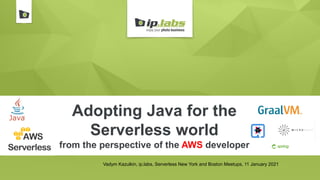 Adopting Java for the
Serverless world
from the perspective of the AWS developer
Vadym Kazulkin, ip.labs, Serverless New York and Boston Meetups, 11 January 2021
 