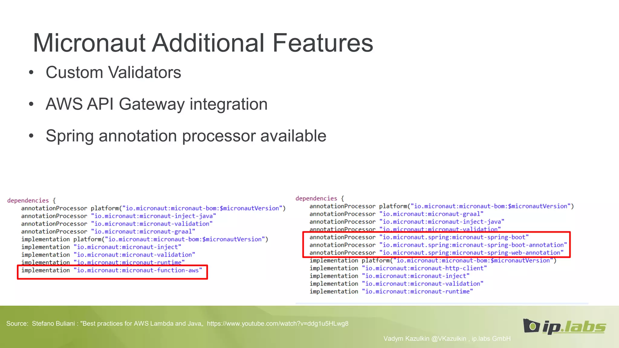 Micronaut Additional Features
• Custom Validators
• AWS API Gateway integration
• Spring annotation processor available
Vadym Kazulkin @VKazulkin , ip.labs GmbH
Source: Stefano Buliani : "Best practices for AWS Lambda and Java„ https://www.youtube.com/watch?v=ddg1u5HLwg8
 