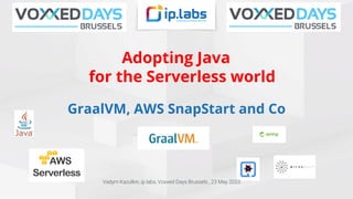 Adopting Java
for the Serverless world
GraalVM, AWS SnapStart and Co
Vadym Kazulkin, ip.labs, Voxxed Days Brussels , 23 May 2023
 