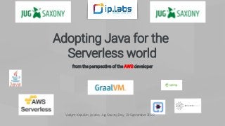 Adopting Java for the
Serverless world
from the perspective of the AWS developer
Vadym Kazulkin, ip.labs, Jug Saxony Day , 23 September 2022
 