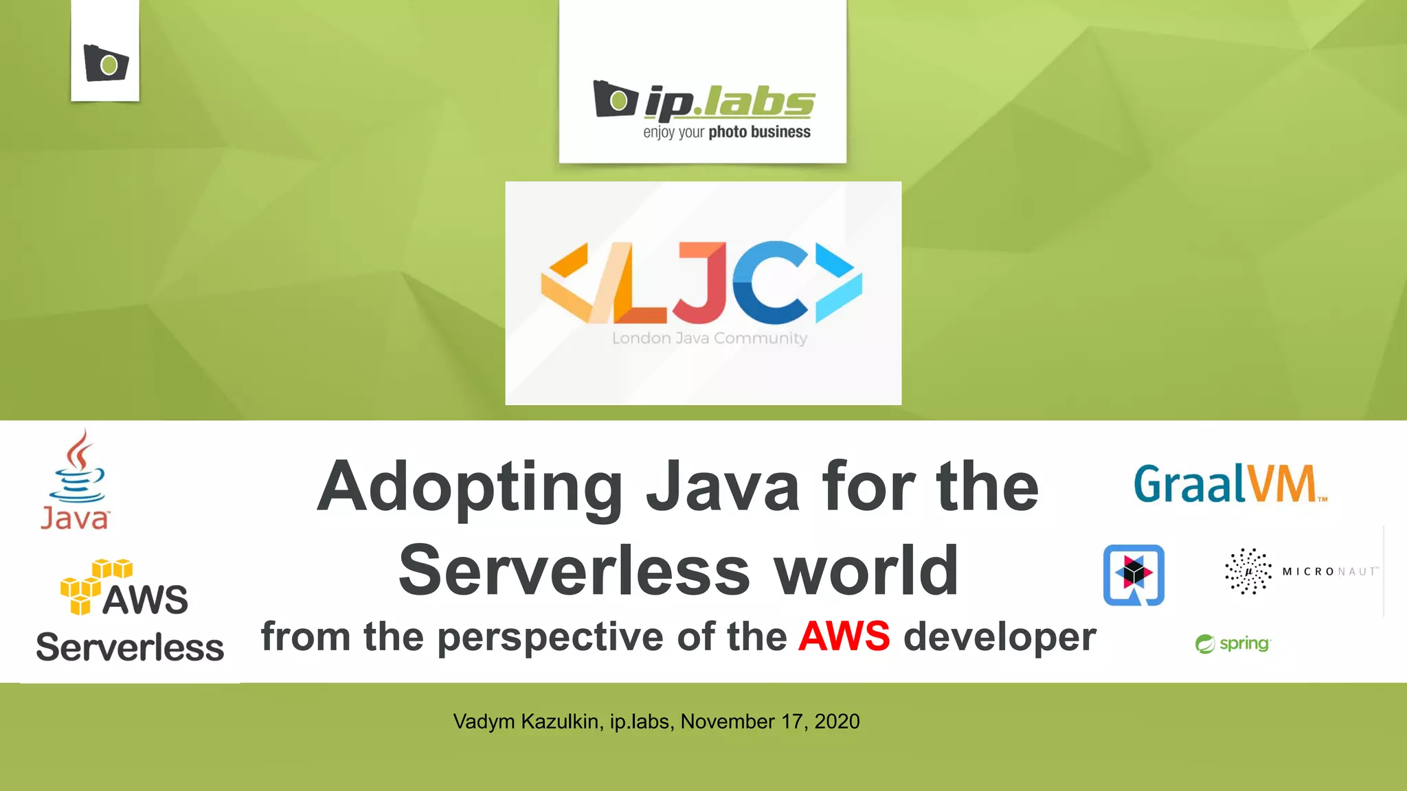Adopting Java for the
Serverless world
from the perspective of the AWS developer
Vadym Kazulkin, ip.labs, November 17, 2020
 