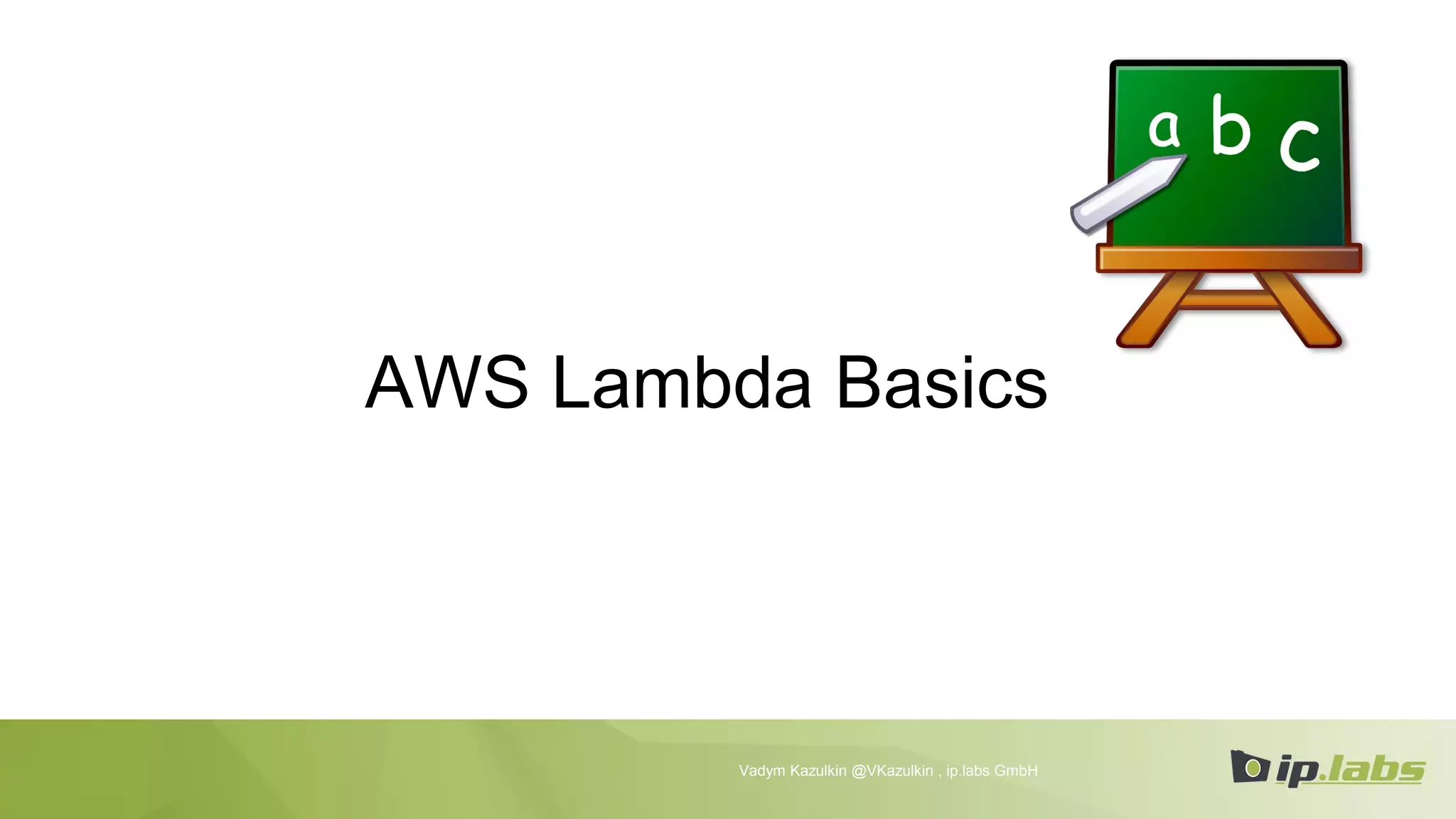 AWS Lambda Basics
Vadym Kazulkin @VKazulkin , ip.labs GmbH
 