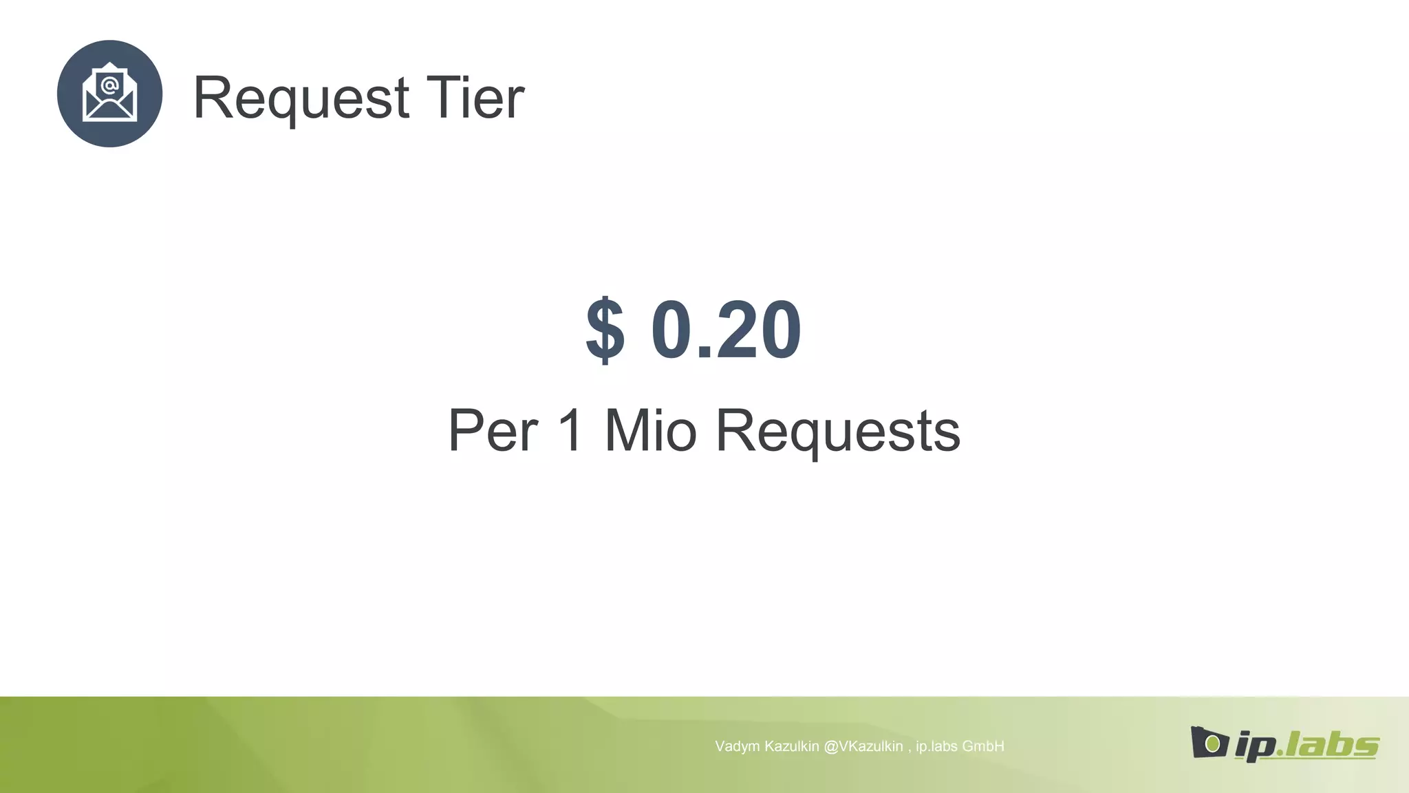 Request Tier
$ 0.20
Per 1 Mio Requests
Vadym Kazulkin @VKazulkin , ip.labs GmbH
 