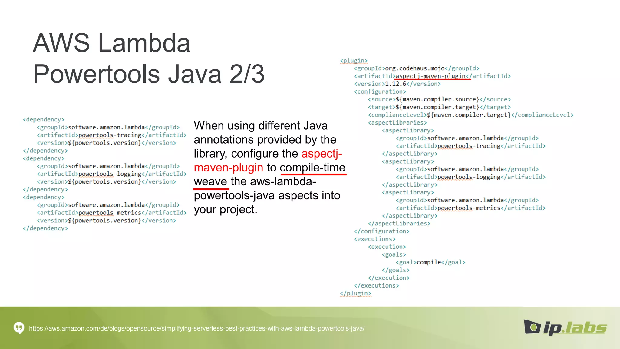 AWS Lambda
Powertools Java 2/3
https://aws.amazon.com/de/blogs/opensource/simplifying-serverless-best-practices-with-aws-lambda-powertools-java/
When using different Java
annotations provided by the
library, configure the aspectj-
maven-plugin to compile-time
weave the aws-lambda-
powertools-java aspects into
your project.
 